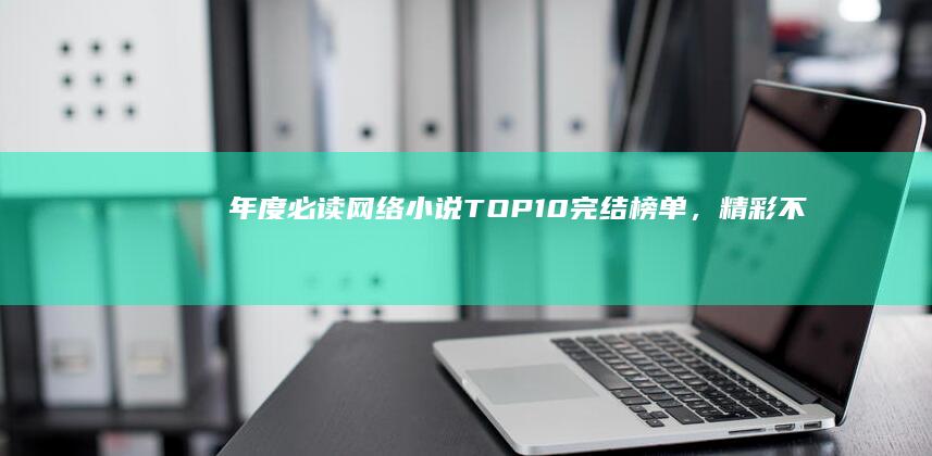 年度必读网络小说：TOP10完结榜单，精彩不容错过！