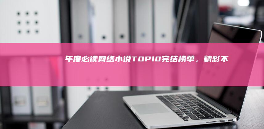 年度必读网络小说：TOP10完结榜单，精彩不容错过！