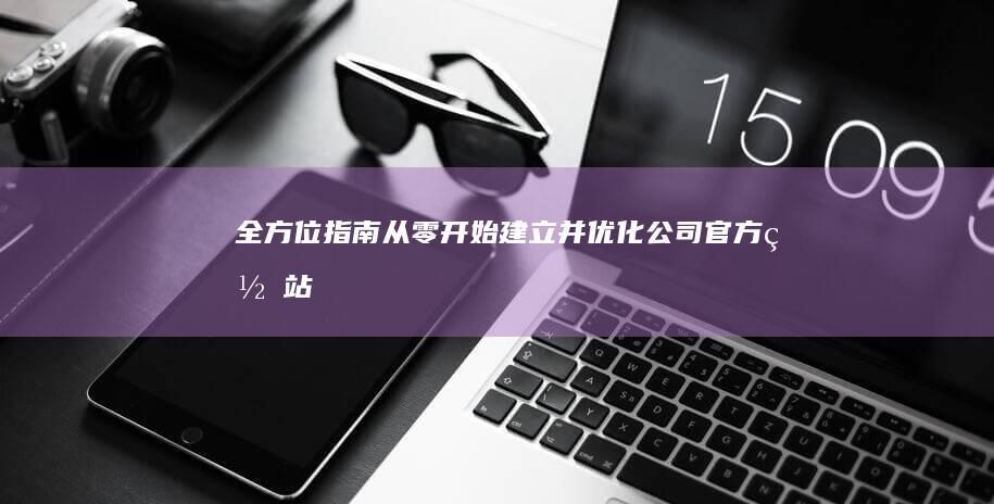 全方位指南：从零开始建立并优化公司官方网站